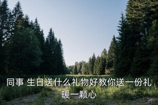 同事 生日送什么礼物好教你送一份礼暖一颗心