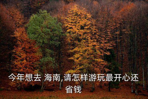今年想去 海南,请怎样游玩最开心还省钱