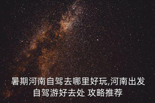  暑期河南自驾去哪里好玩,河南出发自驾游好去处 攻略推荐