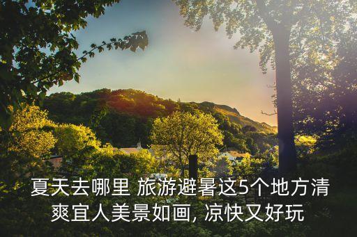 夏天去哪里 旅游避暑这5个地方清爽宜人美景如画, 凉快又好玩