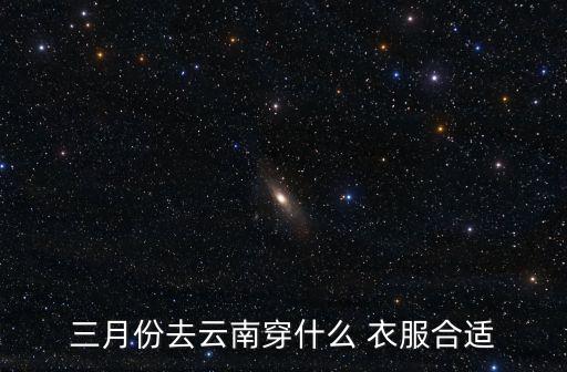 三月份去云南穿什么 衣服合适