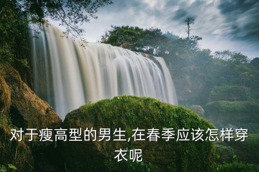 对于瘦高型的男生,在春季应该怎样穿衣呢