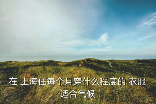 在 上海住每个月穿什么程度的 衣服适合气候