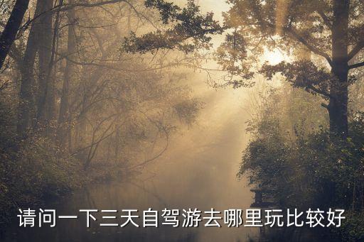 请问一下三天自驾游去哪里玩比较好