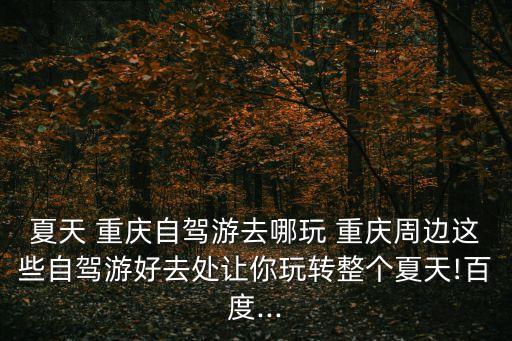 夏天 重庆自驾游去哪玩 重庆周边这些自驾游好去处让你玩转整个夏天!百度...