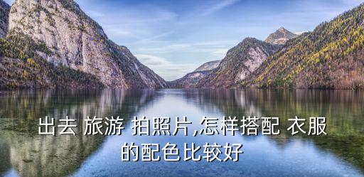 出去 旅游 拍照片,怎样搭配 衣服的配色比较好