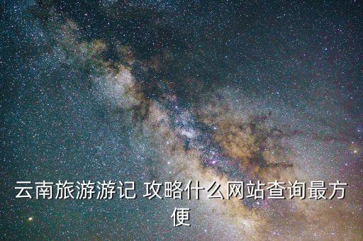 云南旅游游记 攻略什么网站查询最方便