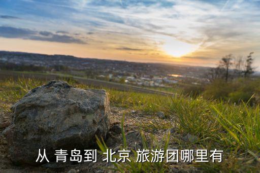 青岛去北京旅游团报价,合肥到青岛旅游团三天报价