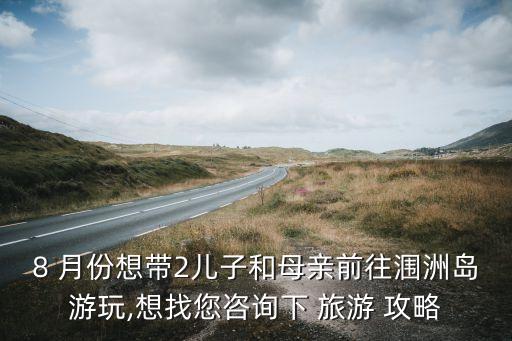 8 月份想带2儿子和母亲前往涠洲岛游玩,想找您咨询下 旅游 攻略