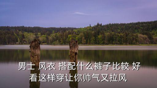 男士风衣怎么搭配好看,巴宝莉男士风衣怎么搭配好看