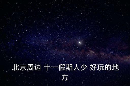  北京周边 十一假期人少 好玩的地方
