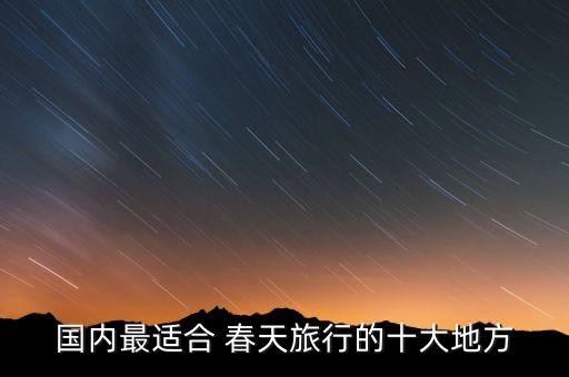 国内最适合 春天旅行的十大地方