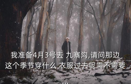 我准备4月3号去 九寨沟,请问那边这个季节穿什么 衣服过去呢需不需要...