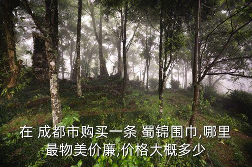 在 成都市购买一条 蜀锦围巾,哪里最物美价廉,价格大概多少