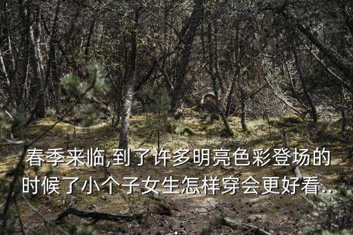  春季来临,到了许多明亮色彩登场的时候了小个子女生怎样穿会更好看...