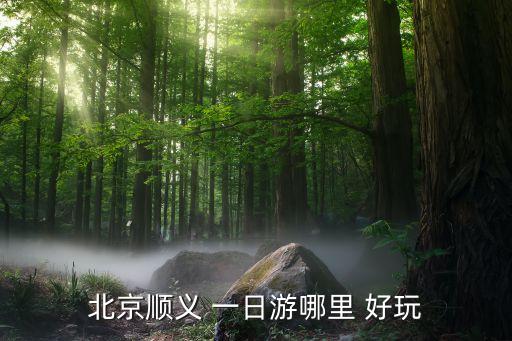 北京顺义 一日游哪里 好玩
