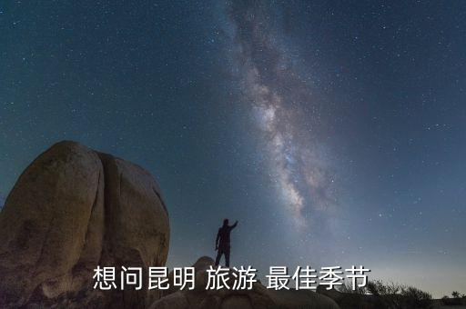 想问昆明 旅游 最佳季节