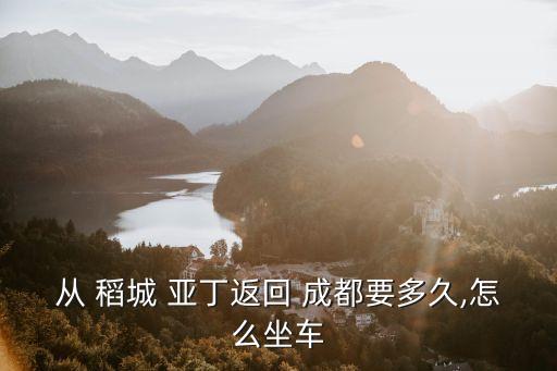 从 稻城 亚丁返回 成都要多久,怎么坐车