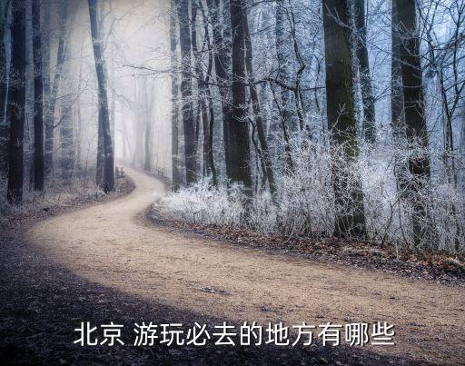  北京 游玩必去的地方有哪些