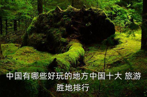 中国有哪些好玩的地方中国十大 旅游胜地排行