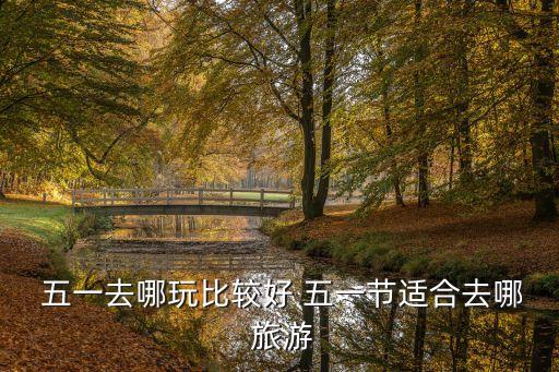  五一去哪玩比较好 五一节适合去哪 旅游