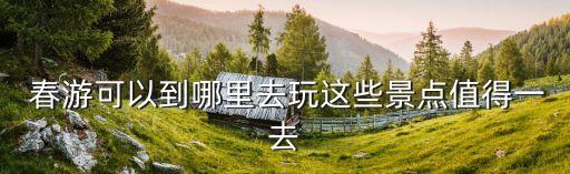  春游可以到哪里去玩这些景点值得一去