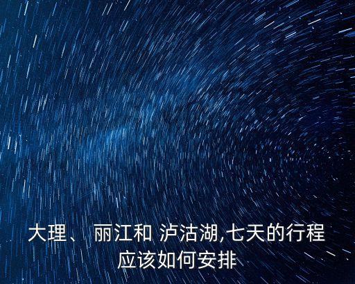 大理、 丽江和 泸沽湖,七天的行程应该如何安排