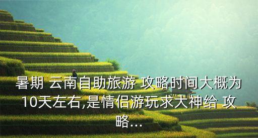 暑期 云南自助旅游 攻略时间大概为10天左右,是情侣游玩求大神给 攻略...