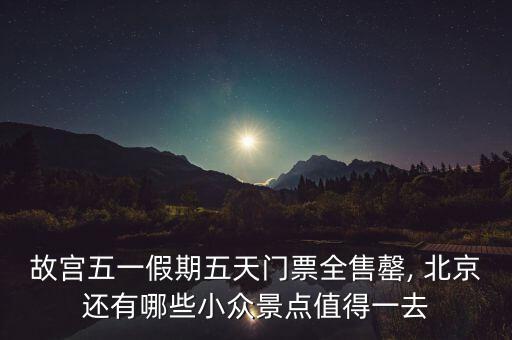 故宫五一假期五天门票全售罄, 北京还有哪些小众景点值得一去