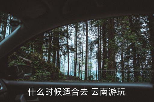 什么时候适合去 云南游玩