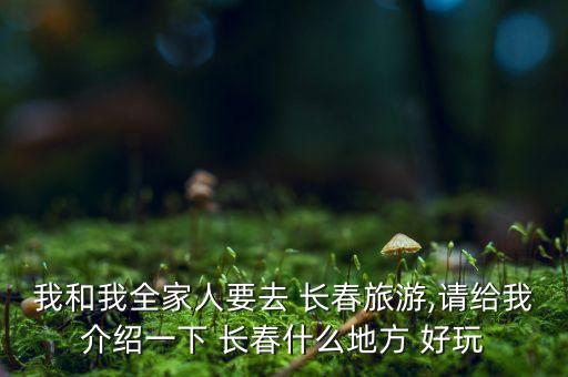 我和我全家人要去 长春旅游,请给我介绍一下 长春什么地方 好玩