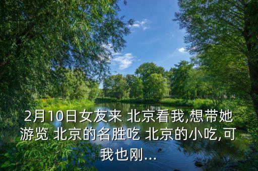 2月10日女友来 北京看我,想带她游览 北京的名胜吃 北京的小吃,可我也刚...