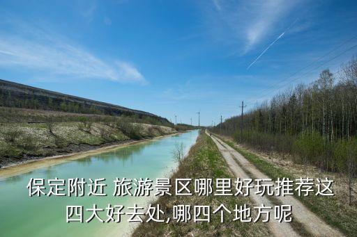  保定附近 旅游景区哪里好玩推荐这四大好去处,哪四个地方呢