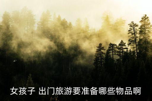 女孩子 出门旅游要准备哪些物品啊