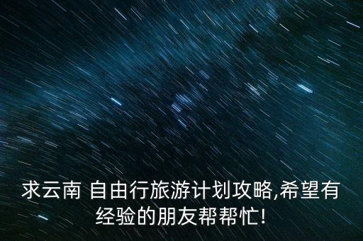 求云南 自由行旅游计划攻略,希望有经验的朋友帮帮忙!