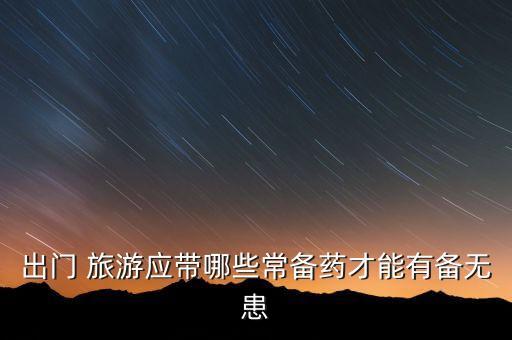 出门 旅游应带哪些常备药才能有备无患