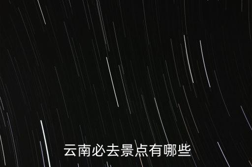  云南必去景点有哪些