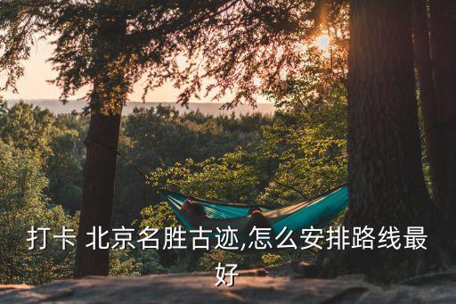 打卡 北京名胜古迹,怎么安排路线最好