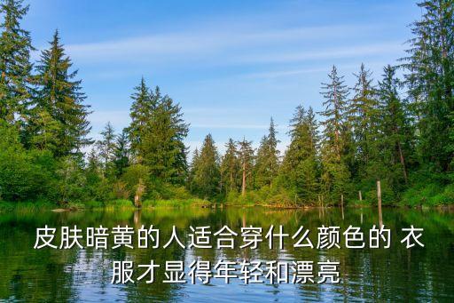  皮肤暗黄的人适合穿什么颜色的 衣服才显得年轻和漂亮