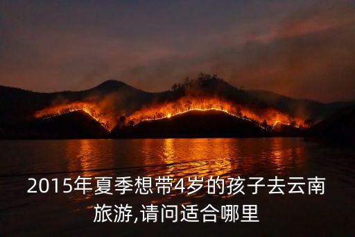 2015年夏季想带4岁的孩子去云南旅游,请问适合哪里