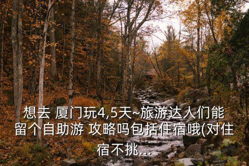 想去 厦门玩4,5天~旅游达人们能留个自助游 攻略吗包括住宿哦(对住宿不挑...