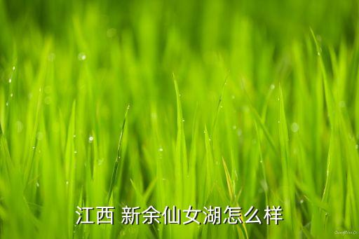 江西 新余仙女湖怎么样