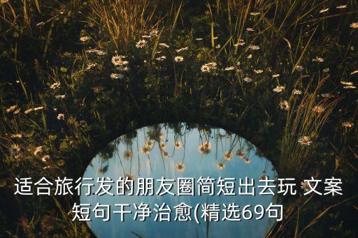 适合旅行发的朋友圈简短出去玩 文案短句干净治愈(精选69句