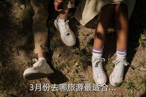 3月份去哪旅游最适合...