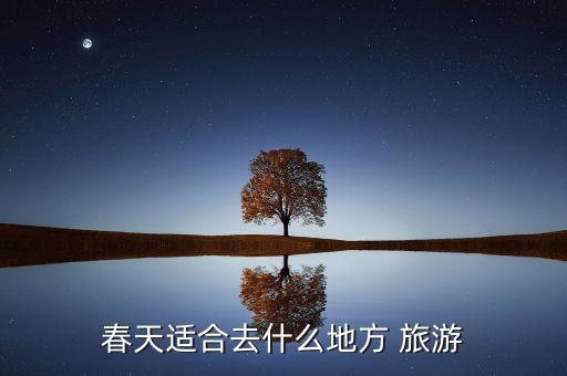 春天适合去什么地方 旅游