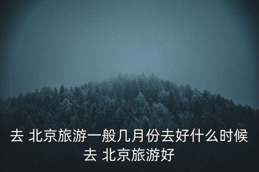 去 北京旅游一般几月份去好什么时候去 北京旅游好