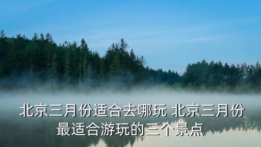  北京三月份适合去哪玩 北京三月份最适合游玩的三个景点
