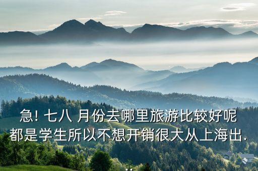 急! 七八 月份去哪里旅游比较好呢都是学生所以不想开销很大从上海出...