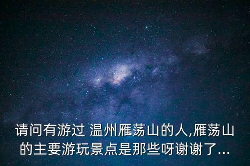 请问有游过 温州雁荡山的人,雁荡山的主要游玩景点是那些呀谢谢了...