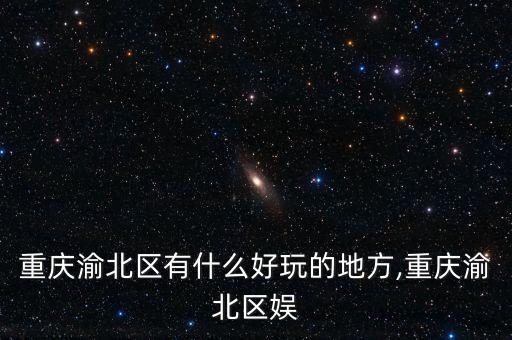 重庆渝北区有什么好玩的地方,重庆渝北区娱